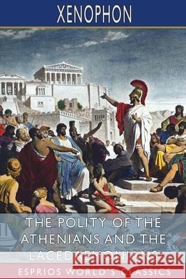 The Polity of the Athenians and the Lacedaemonians (Esprios Classics): Translated by Henry G. Dakyns Xenophon 9781034936992