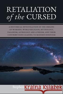 Retaliation of The Cursed: A Historical Investigation of The Origins of Worship, World Religion, Mythology, Paganism, Astrology and Atheism, and Their Contributions Leading to Modern Hinduism Stephen Arthur Martin 9781039113657
