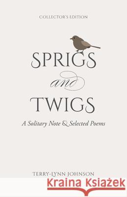 Sprigs and Twigs: A Solitary Note & Selected Poems (Collector's Edition) Terry-Lynn Johnson 9781039115644