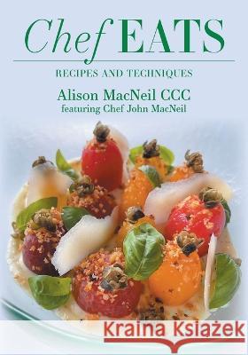 Chef Eats: Recipes and Techniques Alison MacNeil Chef John Michael MacNeil Patricia Timmermans 9781039143746 FriesenPress