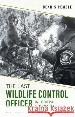 The Last Wildlife Control Officer in British Columbia: Thirty Years of Dealing with Problem Predators Dennis Pemble Karen Pemble 9781039168091 FriesenPress