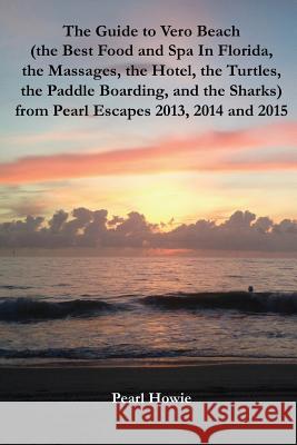 The Guide to Vero Beach (the Best Food and Spa In Florida, the Massages, the Hotel, the Turtles, the Paddle Boarding, and the Sharks) from Pearl Escap Pearl Howie 9781070612102 Independently Published
