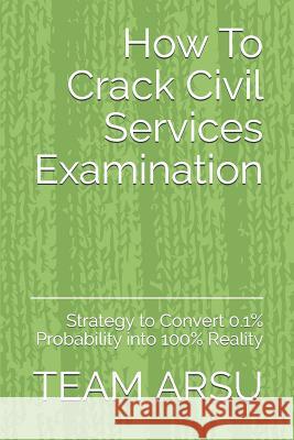 How To Crack Civil Services Examination: Strategy to Convert 0.1% Probability into 100% Reality Team Arsu 9781072420682 Independently Published