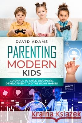 Parenting Modern Kids: Guidance to Child Discipline, Development and The Right Habits David Adams 9781073073900