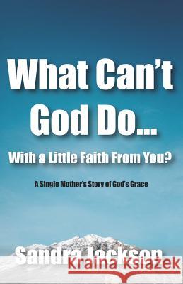 What Can't God Do Wiht a Little Faith From You: A Single Mother's Story of God's Grace Sandra Jackson 9781073433988 Independently Published
