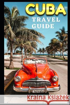 Cuba Travel Guide: The Ultimate Guide to Cuba -Where to go -where to stay-where to eat ? K. D 9781073668021 Independently Published