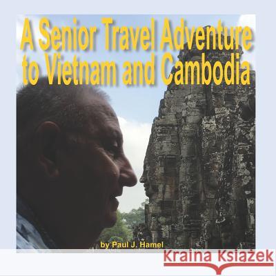 A Senior Travel Adventure to Vietnam and Cambodia Paul J. Hamel 9781074003173