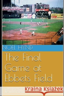 The Final Game at Ebbets Field: ....and other true accounts of baseball's Golden Age from New York, Brooklyn, Boston, Chicago and Philadelphia. By the Noel Hynd 9781074174767