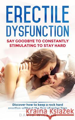 Erectile Dysfunction: Say Goodbye To Constantly Stimulating To Stay Hard. Discover How To Keep A Rock Hard Erection Without The Fear Of Goin David Wilson 9781075235139 Independently Published