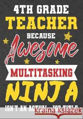 4th Grade Teacher Because Awesome Multitasking Ninja Isn't An Actual Job Title: Perfect Year End Graduation or Thank You Gift for Teachers, Teacher Ap Omi Kech 9781075240157 Independently Published