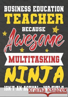 Business Education Teacher Because Awesome Multitasking Ninja Isn't An Actual Job Title: Perfect Year End Graduation or Thank You Gift for Teachers, T Omi Kech 9781075246616 Independently Published