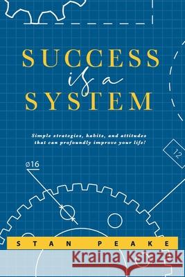 Success is a System: Simple strategies, habits, and attitudes that can profoundly improve your life! Stan Peake 9781075937538