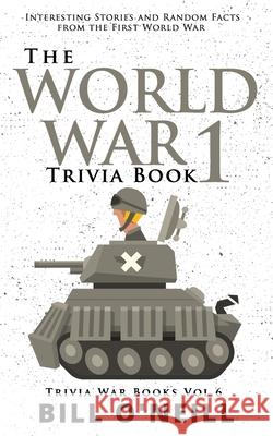 The World War 1 Trivia Book: Interesting Stories and Random Facts from the First World War Bill O'Neill 9781076800817