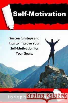 Self-Motivation: Successful steps and tips to Improve Your Self-Motivation for Your Goals. Joseph Jackson 9781076986641 Independently Published