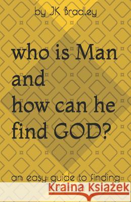Who is Man and how can he find GOD: an easy guide to finding the truth Jk Bradley 9781077456594