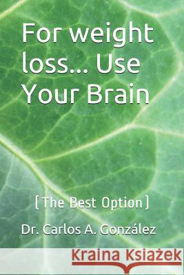 For weight loss... Use Your Brain: (The Best Option) Carlos Augusto Gonzalez 9781077474482