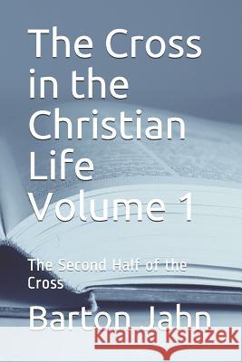 The Cross in the Christian Life Volume 1: The Second Half of the Cross Barton Jahn 9781077501621