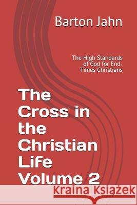 The Cross in the Christian Life Volume 2: The High Standards of God for End-Times Christians Barton Jahn 9781077527218