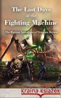 The Last Days of the Fighting Machine: The Martian Apocalypse of Victorian Britain C A Powell 9781077683600 Independently Published
