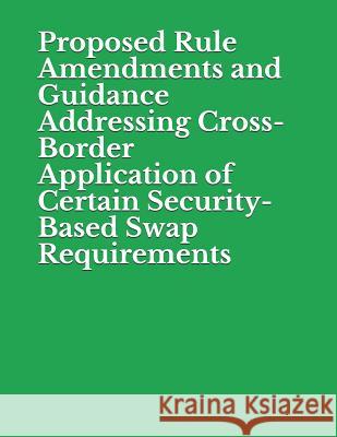Proposed Rule Amendments and Guidance Addressing Cross-Border Application of Certain Security-Based Swap Requirements: Securities and Exchange Commiss Securities and Exchange Commission 9781077987012 Independently Published