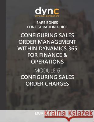 Configuring Sales Order Management within Dynamics 365 for Finance & Operations: Module 6: Configuring Sales Order Charges Murray Fife 9781078276337