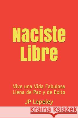 Naciste Libre: Vive una Vida Fabulosa Llena de Paz y de Exito Jp Lepeley 9781078454759 Independently Published