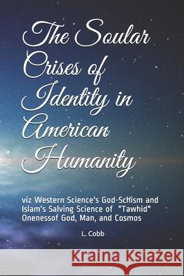 The Soular Crises of Identity in American Humanity: viz Western Science's God-Schism and Islam's Salving Science of L. Cobb 9781079776492