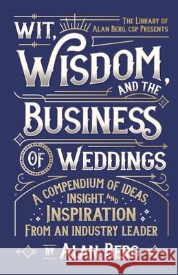 Wit, Wisdom and the Business of Weddings: A Compendium of Ideas, Insight and Inspiration from an Industry Leader Alan Berg 9781081195724