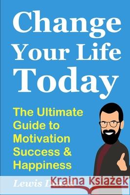 Change Your Life Today: The Ultimate Guide to Motivation, Success and Happiness Lewis David 9781081293239 Independently Published