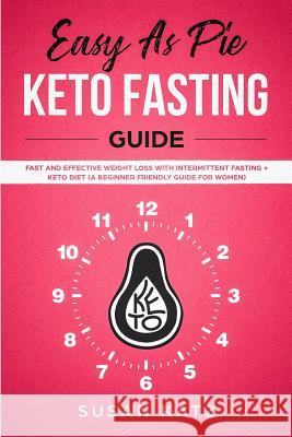 Easy as Pie KETO FASTING Guide: Fast and Effective Weight Loss with Intermittent Fasting + Keto Diet (A Beginner Friendly Guide for WOMEN) Susan Katz 9781081426071