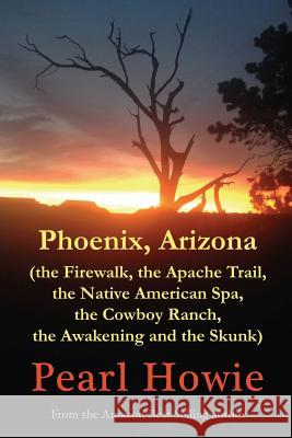Phoenix, Arizona (the Firewalk, the Apache Trail, the Native American Spa, the Cowboy Ranch, the Awakening and the Skunk) Pearl Howie 9781081556075