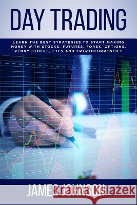 Day Trading: Learn the Best Strategies to Start Making Money with Stocks, Futures, Forex, Options, Penny Stocks, ETFs and Cryptocur James Johnson 9781081565688