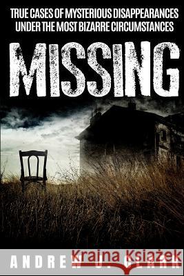 Missing: True Cases of Mysterious Disappearances under the Most Bizarre Circumstances Andrew J 9781081859534
