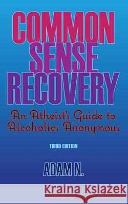Common Sense Recovery: An Atheist's Guide to Alcoholics Anonymous Adam N 9781082712203 Independently Published