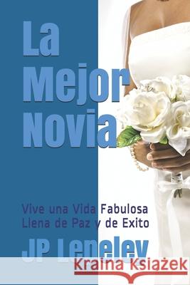 La Mejor Novia: Vive una Vida Fabulosa Llena de Paz y de Exito Jp Lepeley 9781087350400 Independently Published