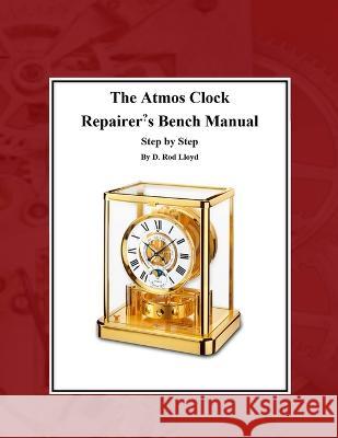 The Atmos Clock Repairer\'s Bench Manual D. Rod Lloyd 9781087865911 D. Rod Lloyd