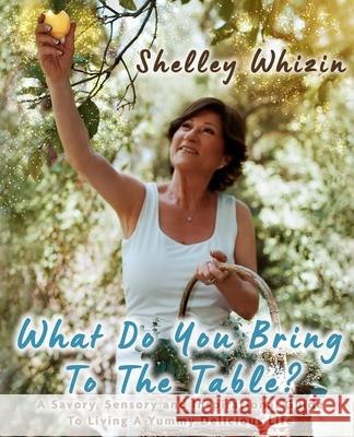 What Do You Bring To The Table?: A Savory, Sensory, and Inspirational Guide to Living A Yummy Delicious Life Shelley Whizin 9781087932101 Indy Pub