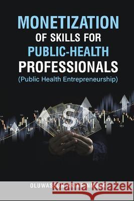 Monetization of Skills for Public Health Professionals: Public Health Entrepreneurship Oluwaseun Akinrinmola 9781088010549 Oluwaseun Akinrinmola