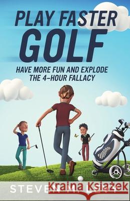 Play Faster Golf, Have More Fun And Explode The 4-Hour Fallacy Steven M. Levy 9781088011645 Fast Play Press