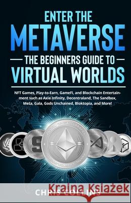 Enter the Metaverse - The Beginners Guide to Virtual Worlds: NFT Games, Play-to-Earn, GameFi, and Blockchain Entertainment such as Axie Infinity, Dece Chris Collins 9781088023068