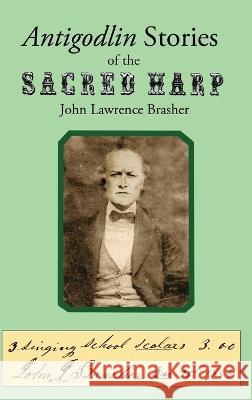 Antigodlin Stories of the Sacred Harp John Lawrence Brasher 9781088062609 John L. Brasher