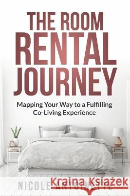 The Room Rental Journey: Mapping Your Way To A Fulfilling Co-Living Experience Nicole Antoinette   9781088156209 IngramSpark