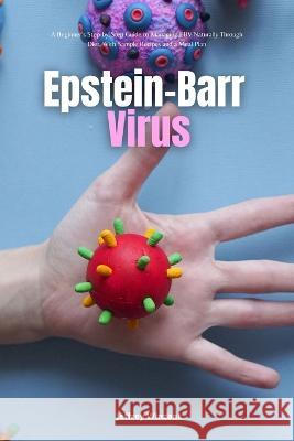 Epstein-Barr Virus: A Beginner's Step-by-Step Guide to Managing EBV Naturally Through Diet, With Sample Recipes and a Meal Plan Jeffrey Winzant   9781088168011 IngramSpark