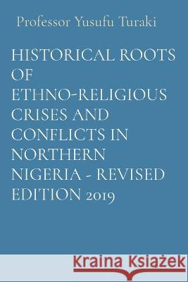 Historical Roots of Ethno-Religious Crises and Conflicts in Northern Nigeria - Revised Edition 2019 Professor Yusufu Turaki   9781088175309 IngramSpark