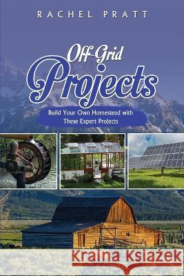 Off-Grid Projects: Build Your Own Homestead with These Expert Projects Rachel Pratt   9781088194461 IngramSpark