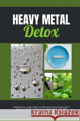 Heavy Metal Detox: A Beginner's 4-Week Step-by-Step Guide on Managing Heavy Metal Poisoning through Diet, With Sample Recipes Jeffrey Winzant   9781088204139 IngramSpark