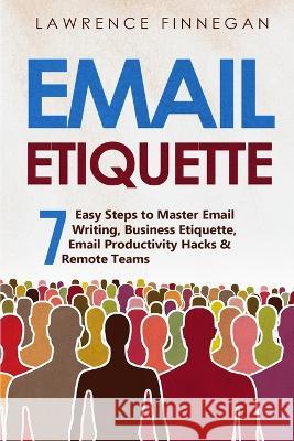 Email Etiquette: 7 Easy Steps to Master Email Writing, Business Etiquette, Email Productivity Hacks & Remote Teams Lawrence Finnegan   9781088206065 IngramSpark