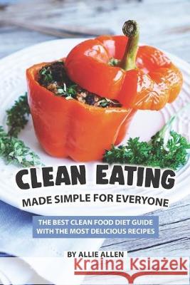 Clean Eating Made Simple for Everyone: The Best Clean Food Diet Guide with The Most Delicious Recipes Allie Allen 9781089642862 Independently Published