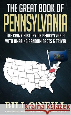 The Great Book of Pennsylvania: The Crazy History of Pennsylvania with Amazing Random Facts & Trivia Bill O'Neill 9781089949947