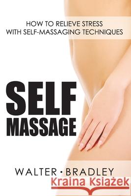 Self-Massage: How to Relieve Stress with Self-Massaging Techniques Walter Walter Walter Bradley 9781090222817